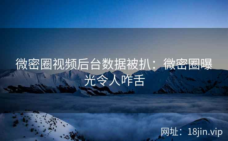 微密圈视频后台数据被扒：微密圈曝光令人咋舌