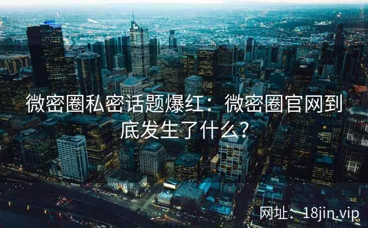 微密圈私密话题爆红：微密圈官网到底发生了什么？