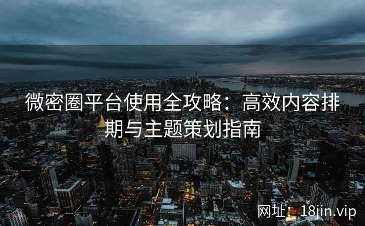微密圈平台使用全攻略：高效内容排期与主题策划指南