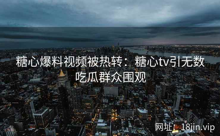 糖心爆料视频被热转：糖心tv引无数吃瓜群众围观