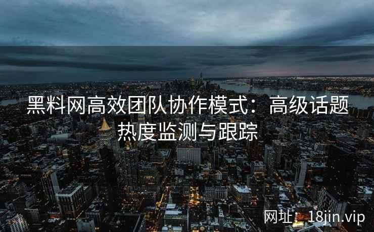黑料网高效团队协作模式：高级话题热度监测与跟踪