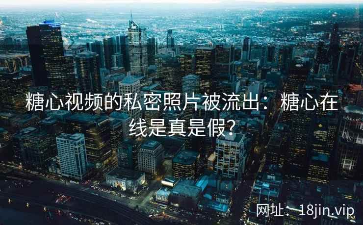 糖心视频的私密照片被流出：糖心在线是真是假？