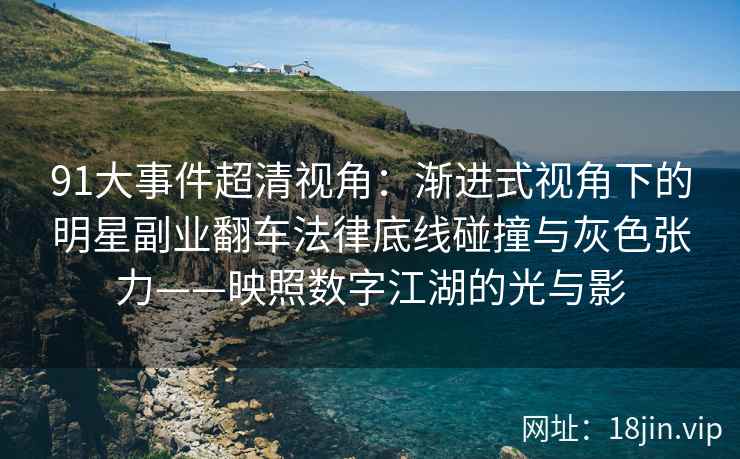 91大事件超清视角：渐进式视角下的明星副业翻车法律底线碰撞与灰色张力——映照数字江湖的光与影