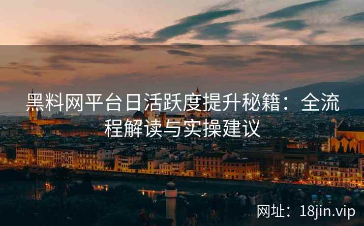 黑料网平台日活跃度提升秘籍：全流程解读与实操建议