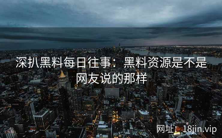 深扒黑料每日往事：黑料资源是不是网友说的那样